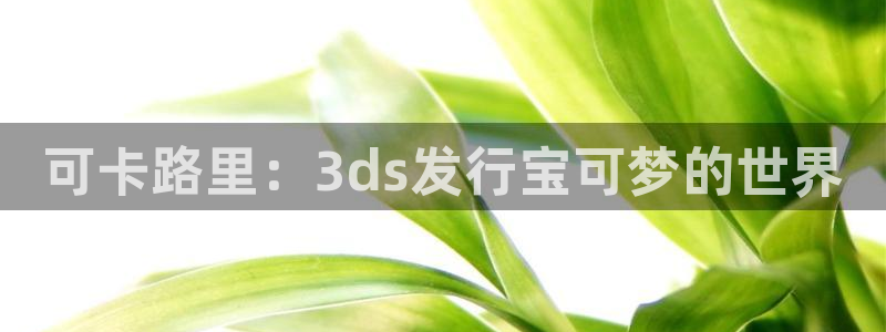 db电竞官网客服怎么样：可卡路里：3ds发行宝可梦的世界