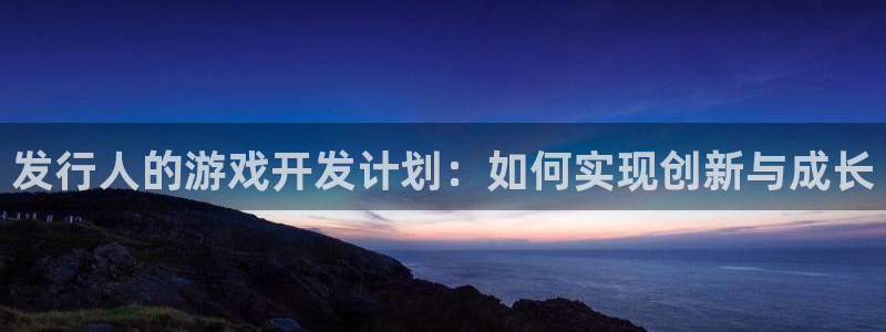 db电竞官网代理注册不了：发行人的游戏开发计划：如何实现创新与成长