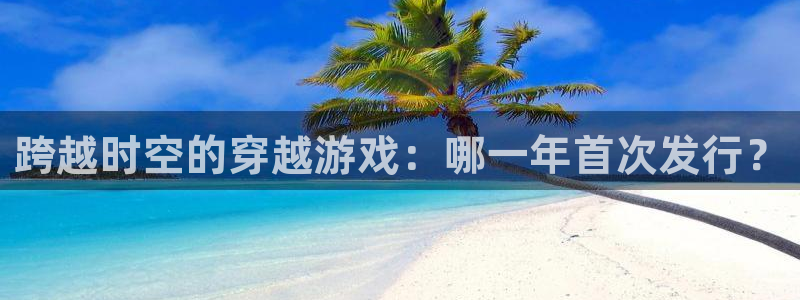 db电竞官网客服电话是多少：跨越时空的穿越游戏：哪一年首次发行？